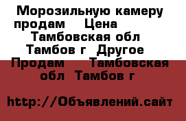 Морозильную камеру продам. › Цена ­ 9 000 - Тамбовская обл., Тамбов г. Другое » Продам   . Тамбовская обл.,Тамбов г.